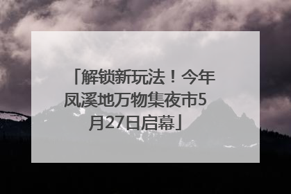 解锁新玩法！今年凤溪地万物集夜市5月27日启幕