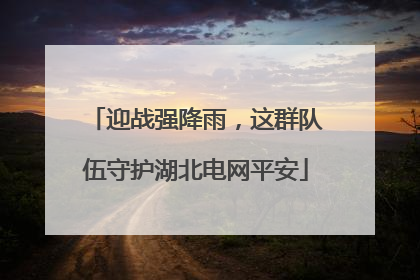 迎战强降雨，这群队伍守护湖北电网平安