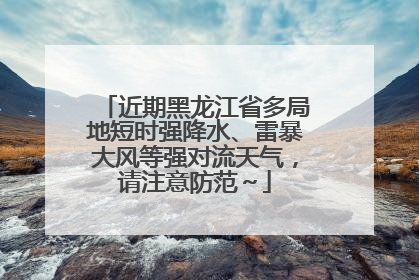 近期黑龙江省多局地短时强降水、雷暴大风等强对流天气，请注意防范～