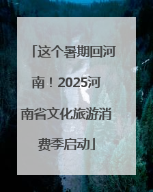 这个暑期回河南！2025河南省文化旅游消费季启动