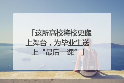 这所高校将校史搬上舞台，为毕业生送上“最后一课”
