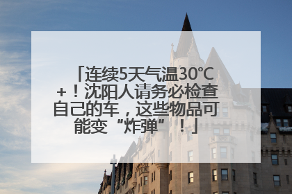连续5天气温30℃+！沈阳人请务必检查自己的车，这些物品可能变“炸弹”！