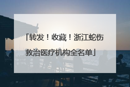 转发！收藏！浙江蛇伤救治医疗机构全名单
