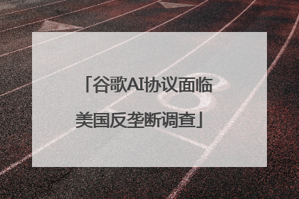 谷歌AI协议面临美国反垄断调查