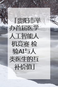贵阳市举办首届医学人工智能人机竞赛 检验AI与人类医生的互补价值