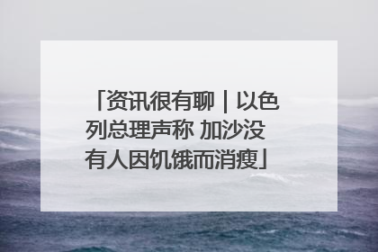 资讯很有聊｜以色列总理声称 加沙没有人因饥饿而消瘦