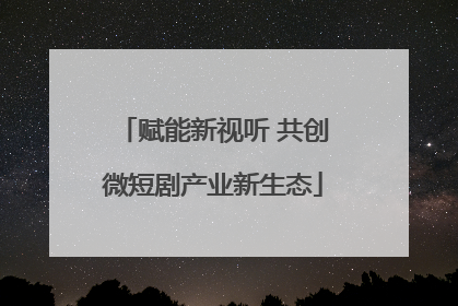 赋能新视听 共创微短剧产业新生态