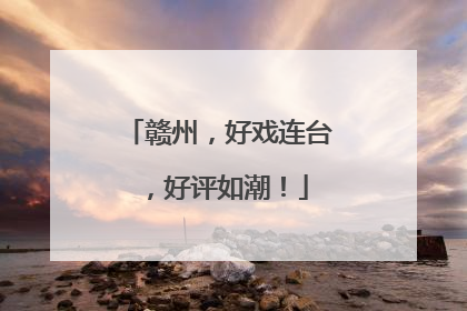 赣州，好戏连台，好评如潮！