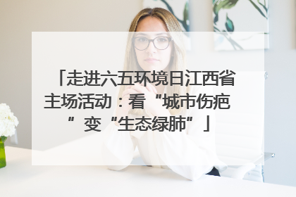 走进六五环境日江西省主场活动：看“城市伤疤”变“生态绿肺”
