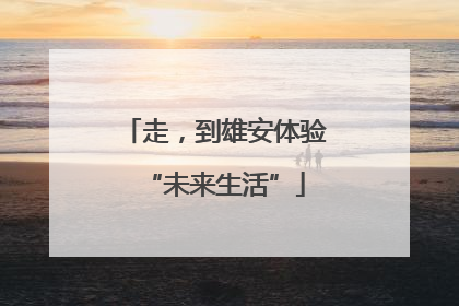 走，到雄安体验“未来生活”