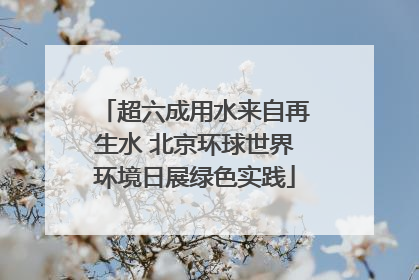 超六成用水来自再生水 北京环球世界环境日展绿色实践