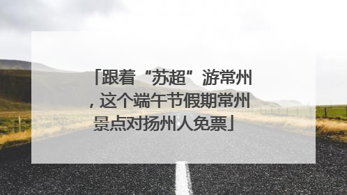 跟着“苏超”游常州，这个端午节假期常州景点对扬州人免票