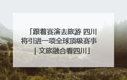 跟着赛演去旅游 四川将引进一项全球顶级赛事｜文旅融合看四川