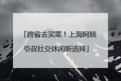 跨省去买菜！上海阿姨爷叔社交休闲新选择