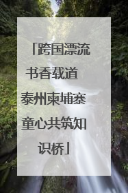 跨国漂流书香载道 泰州柬埔寨童心共筑知识桥