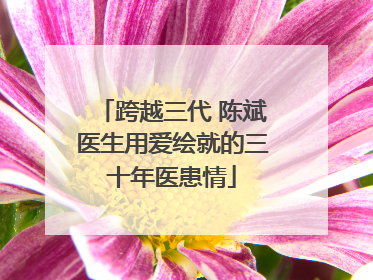 跨越三代 陈斌医生用爱绘就的三十年医患情
