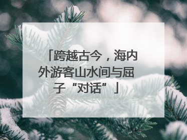 跨越古今，海内外游客山水间与屈子“对话”
