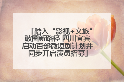 踏入“影视+文旅”破圈新路径 四川宜宾启动百部微短剧计划并同步开启演员招募
