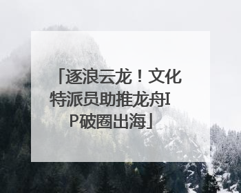 逐浪云龙！文化特派员助推龙舟IP破圈出海