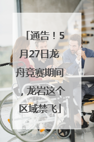 通告！5月27日龙舟竞赛期间，龙岩这个区域禁飞