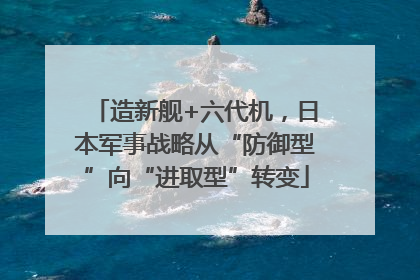 造新舰+六代机，日本军事战略从“防御型”向“进取型”转变