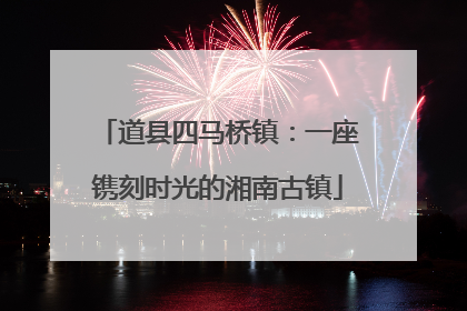 道县四马桥镇：一座镌刻时光的湘南古镇