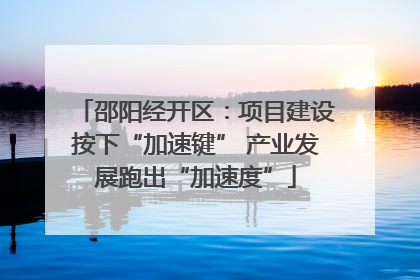 邵阳经开区：项目建设按下“加速键” 产业发展跑出“加速度”