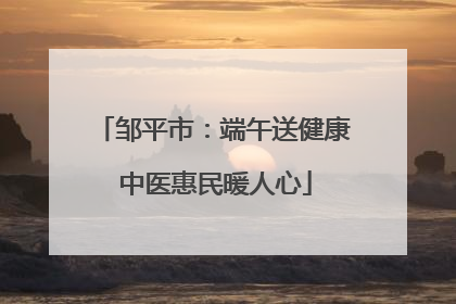 邹平市：端午送健康 中医惠民暖人心