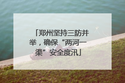 郑州坚持三防并举，确保“两河一渠”安全度汛