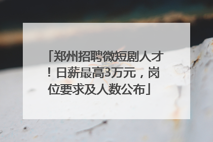 郑州招聘微短剧人才！日薪最高3万元，岗位要求及人数公布
