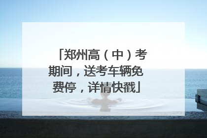 郑州高（中）考期间，送考车辆免费停，详情快戳