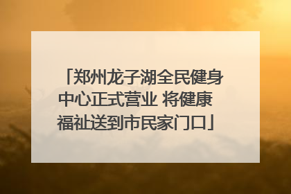 郑州龙子湖全民健身中心正式营业 将健康福祉送到市民家门口