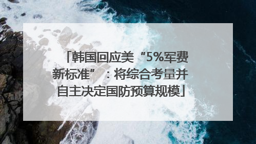 韩国回应美“5%军费新标准”：将综合考量并自主决定国防预算规模