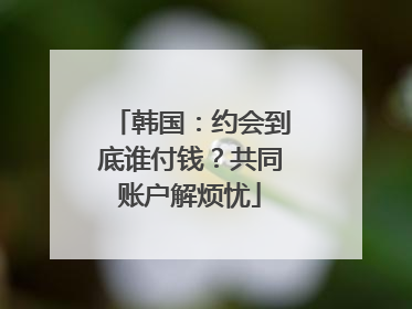 韩国：约会到底谁付钱？共同账户解烦忧