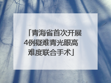 青海省首次开展4例疑难青光眼高难度联合手术