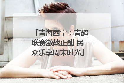 青海西宁：青超联赛激战正酣 民众乐享周末时光