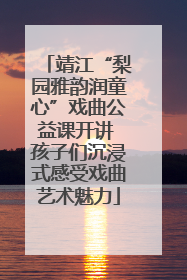 靖江“梨园雅韵润童心”戏曲公益课开讲 孩子们沉浸式感受戏曲艺术魅力
