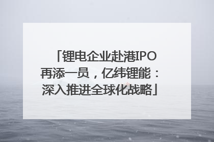 锂电企业赴港IPO再添一员，亿纬锂能：深入推进全球化战略