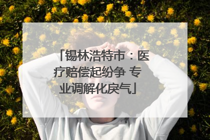 锡林浩特市：医疗赔偿起纷争 专业调解化戾气