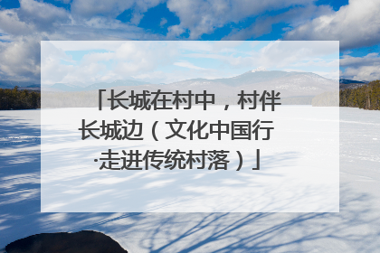 长城在村中，村伴长城边（文化中国行·走进传统村落）