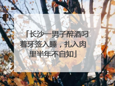 长沙一男子醉酒叼着牙签入睡，扎入肉里半年不自知