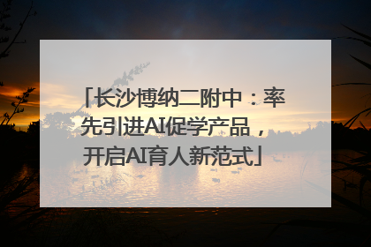 长沙博纳二附中：率先引进AI促学产品，开启AI育人新范式