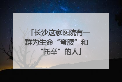 长沙这家医院有一群为生命“弯腰”和“托举”的人