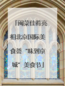 闽菜佳肴亮相北京国际美食荟“味到京城”美食节