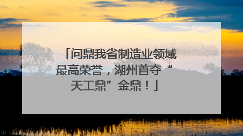 问鼎我省制造业领域最高荣誉，湖州首夺“天工鼎”金鼎！