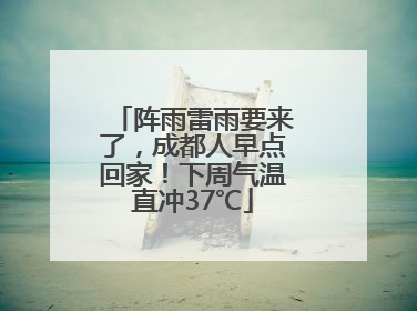 阵雨雷雨要来了，成都人早点回家！下周气温直冲37℃