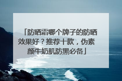 防晒霜哪个牌子的防晒效果好？推荐十款，伪素颜牛奶肌防黑必备