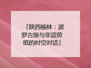 陕西榆林：波罗古堡与非遗剪纸的时空对话