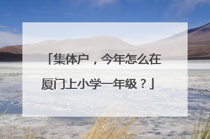 集体户，今年怎么在厦门上小学一年级？
