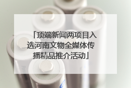 顶端新闻两项目入选河南文物全媒体传播精品推介活动